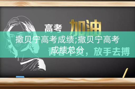撒贝宁高考成绩;撒贝宁高考成绩总分