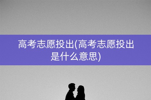 高考志愿投出(高考志愿投出是什么意思)