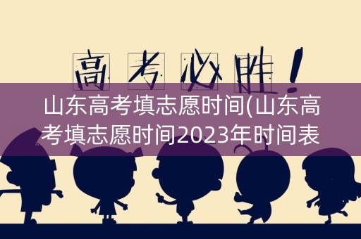 山东高考填志愿时间(山东高考填志愿时间2023年时间表)