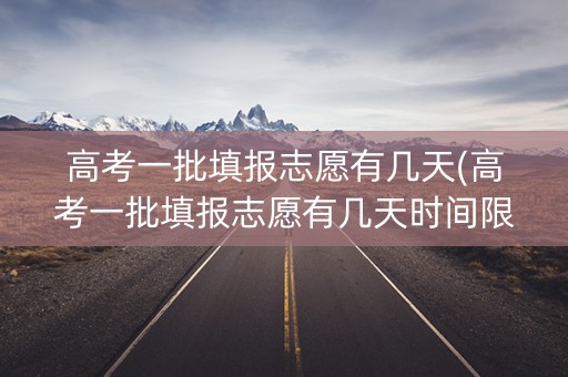 高考一批填报志愿有几天(高考一批填报志愿有几天时间限制) 高考一批填报志愿有几天(高考一批填报志愿有几天时间限制)