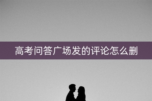 高考问答广场发的评论怎么删 高考问答广场发的评论怎么删