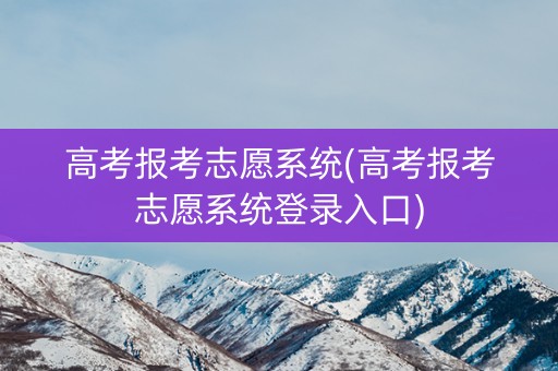 高考报考志愿系统(高考报考志愿系统登录入口)