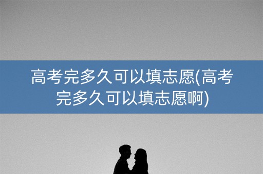 高考完多久可以填志愿(高考完多久可以填志愿啊)