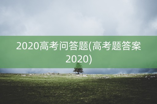 2020高考问答题(高考题答案2020) 2020高考问答题(高考题答案2020)