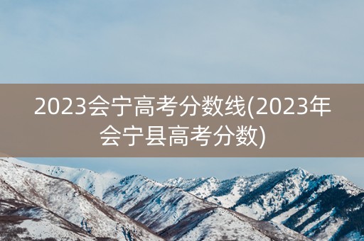 2023会宁高考分数线(2023年会宁县高考分数)