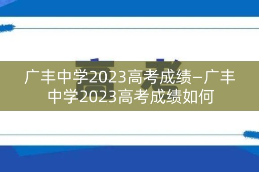 广丰中学2023高考成绩—广丰中学2023高考成绩如何