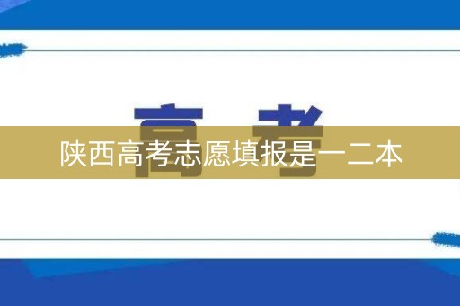 陕西高考志愿填报是一二本 陕西高考志愿填报是一二本