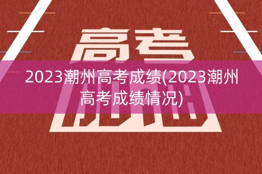 2023潮州高考成绩(2023潮州高考成绩情况) 2023潮州高考成绩(2023潮州高考成绩情况)