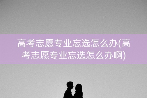 高考志愿专业忘选怎么办(高考志愿专业忘选怎么办啊) 高考志愿专业忘选怎么办(高考志愿专业忘选怎么办啊)